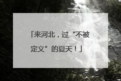 来河北，过“不被定义”的夏天！