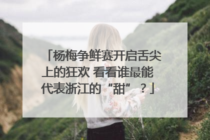 杨梅争鲜赛开启舌尖上的狂欢 看看谁最能代表浙江的“甜”？