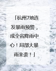 杭州7地连发暴雨预警，成全省降雨中心！局部大暴雨来袭！