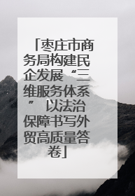 枣庄市商务局构建民企发展“三维服务体系” 以法治保障书写外贸高质量答卷