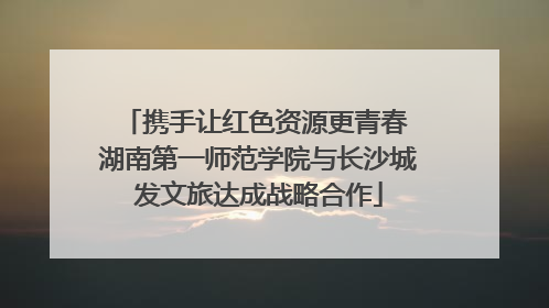 携手让红色资源更青春 湖南第一师范学院与长沙城发文旅达成战略合作