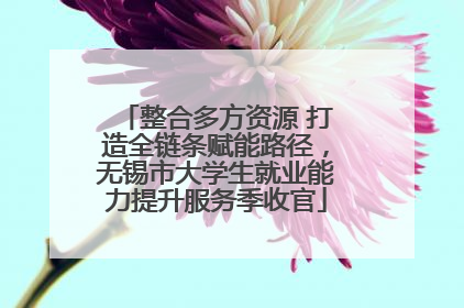 整合多方资源 打造全链条赋能路径，无锡市大学生就业能力提升服务季收官