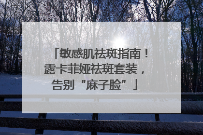 敏感肌祛斑指南！露卡菲娅祛斑套装，告别“麻子脸”