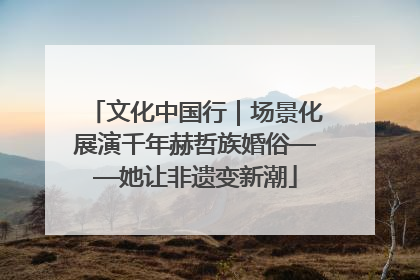 文化中国行｜场景化展演千年赫哲族婚俗——她让非遗变新潮