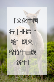 文化中国行｜非遗“绘”烟火 绵竹年画焕新生