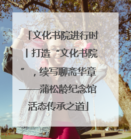 文化书院进行时丨打造“文化书院”，续写聊斋华章——蒲松龄纪念馆活态传承之道