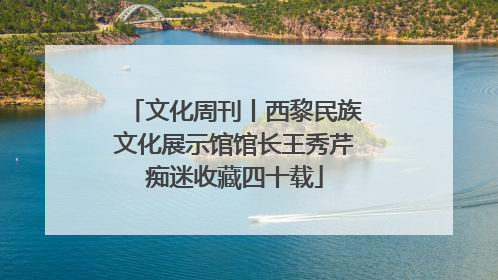 文化周刊丨西黎民族文化展示馆馆长王秀芹痴迷收藏四十载