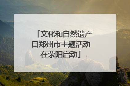 文化和自然遗产日郑州市主题活动在荥阳启动