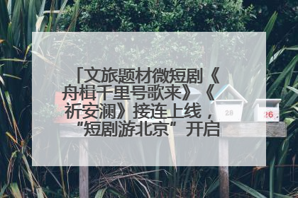 文旅题材微短剧《舟楫千里号歌来》《祈安澜》接连上线，“短剧游北京”开启大运河文化之旅