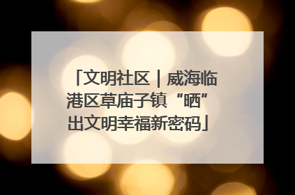 文明社区｜威海临港区草庙子镇“晒”出文明幸福新密码