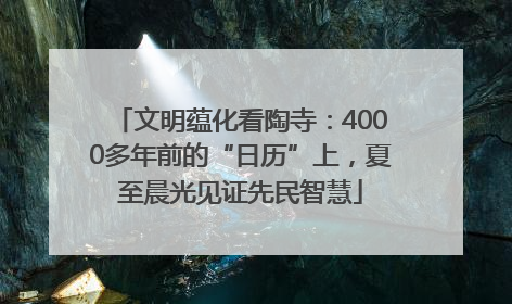 文明蕴化看陶寺：4000多年前的“日历”上，夏至晨光见证先民智慧
