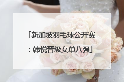 新加坡羽毛球公开赛：韩悦晋级女单八强