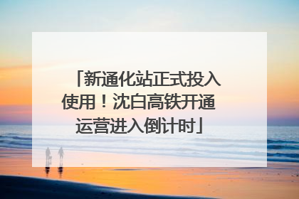 新通化站正式投入使用！沈白高铁开通运营进入倒计时