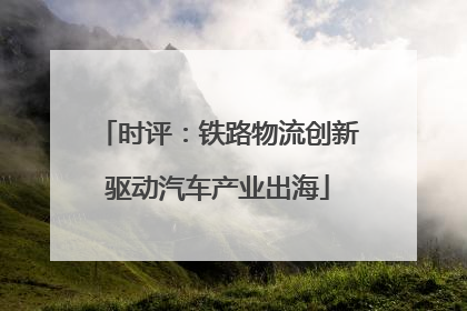 时评：铁路物流创新驱动汽车产业出海