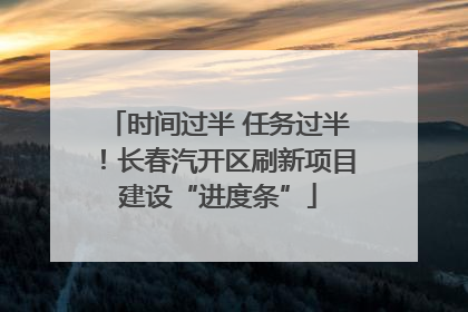 时间过半 任务过半！长春汽开区刷新项目建设“进度条”