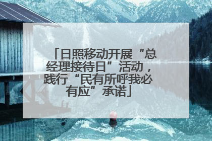 日照移动开展“总经理接待日”活动，践行“民有所呼我必有应”承诺