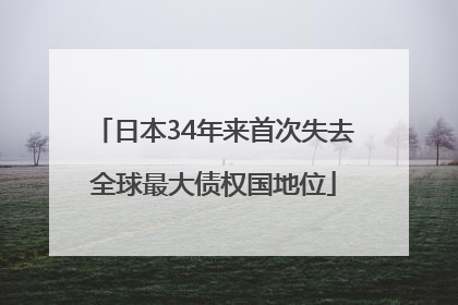 日本34年来首次失去全球最大债权国地位