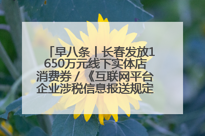 早八条丨长春发放1650万元线下实体店消费券／《互联网平台企业涉税信息报送规定》正式施行