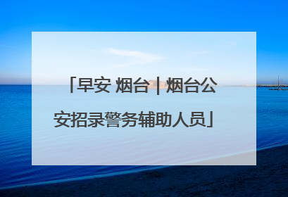 早安 烟台｜烟台公安招录警务辅助人员