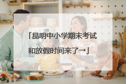 昆明中小学期末考试和放假时间来了→
