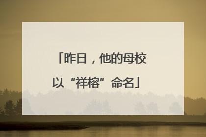 昨日，他的母校以“祥榕”命名