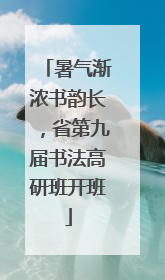 暑气渐浓书韵长，省第九届书法高研班开班