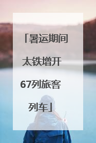 暑运期间 太铁增开67列旅客列车