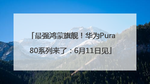 最强鸿蒙旗舰！华为Pura 80系列来了：6月11日见