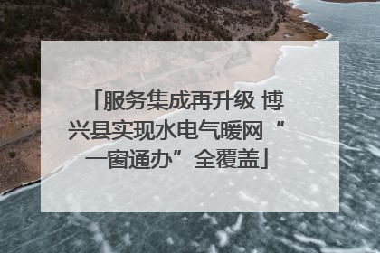 服务集成再升级 博兴县实现水电气暖网“一窗通办”全覆盖