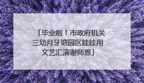 毕业啦！市政府机关三幼月牙塘园区娃娃用文艺汇演谢师恩
