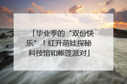 毕业季的“双份快乐”！红升萌娃探秘科技馆和帐篷派对