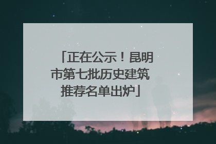 正在公示！昆明市第七批历史建筑推荐名单出炉