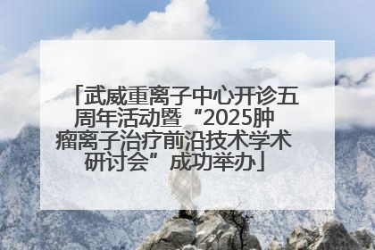 武威重离子中心开诊五周年活动暨“2025肿瘤离子治疗前沿技术学术研讨会”成功举办