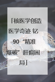核医学创造医学奇迹 钇-90“精准爆破”肝癌困局