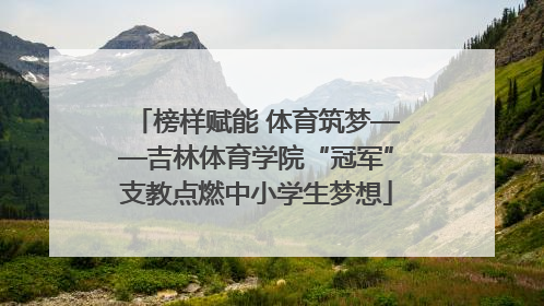 榜样赋能 体育筑梦——吉林体育学院“冠军”支教点燃中小学生梦想