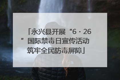 永兴县开展“6・26”国际禁毒日宣传活动 筑牢全民防毒屏障