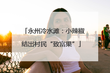 永州冷水滩：小辣椒结出村民“致富果”