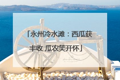 永州冷水滩：西瓜获丰收 瓜农笑开怀