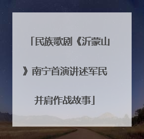 民族歌剧《沂蒙山》南宁首演讲述军民并肩作战故事