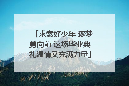 求索好少年 逐梦勇向前 这场毕业典礼温情又充满力量