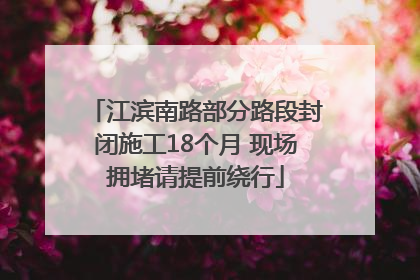 江滨南路部分路段封闭施工18个月 现场拥堵请提前绕行