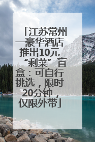 江苏常州一豪华酒店推出10元“剩菜”盲盒：可自行挑选，限时20分钟，仅限外带