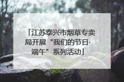 江苏泰兴市烟草专卖局开展“我们的节日·端午”系列活动