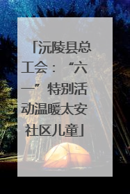 沅陵县总工会：“六一”特别活动温暖太安社区儿童