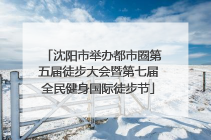 沈阳市举办都市圈第五届徒步大会暨第七届全民健身国际徒步节