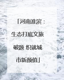 河南淮滨：生态打底文旅破题 织就城市新颜值