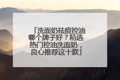 洗面奶祛痘控油哪个牌子好？精选热门控油洗面奶，良心推荐这十款