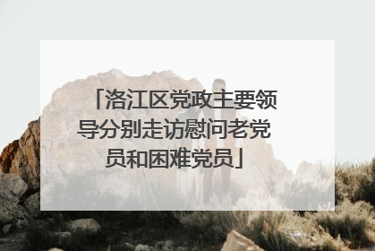 洛江区党政主要领导分别走访慰问老党员和困难党员