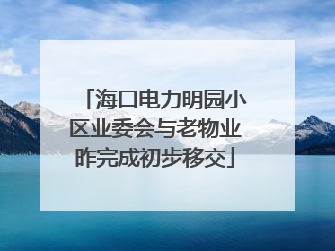 海口电力明园小区业委会与老物业昨完成初步移交
