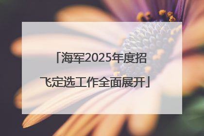 海军2025年度招飞定选工作全面展开